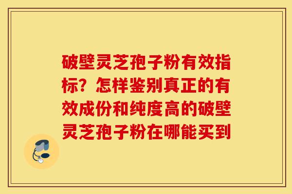 破壁灵芝孢子粉有效指标？怎样鉴别真正的有效成份和纯度高的破壁灵芝孢子粉在哪能买到-第1张图片-灵芝之家