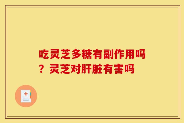 吃灵芝多糖有副作用吗？灵芝对肝脏有害吗-第1张图片-灵芝之家