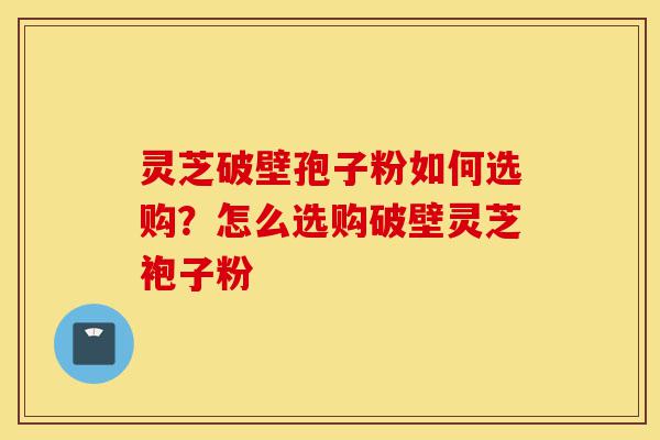灵芝破壁孢子粉如何选购?怎么选购破壁灵芝袍子粉-第1张图片-灵芝之家 灵芝破壁孢子粉如何选购?怎么选购破壁灵芝袍子粉-第1张图片-灵芝之家