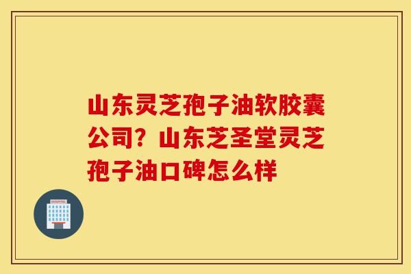 山东灵芝孢子油软胶囊公司?山东芝圣堂灵芝孢子油口碑怎么样-第1张图片-灵芝之家 山东灵芝孢子油软胶囊公司?山东芝圣堂灵芝孢子油口碑怎么样-第1张图片-灵芝之家