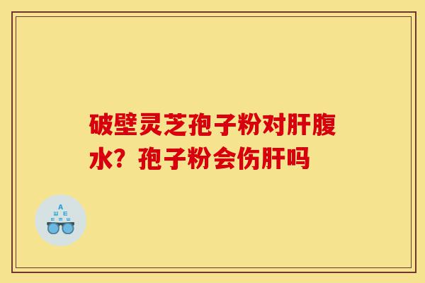 破壁灵芝孢子粉对肝腹水?孢子粉会伤肝吗-第1张图片-灵芝之家 破壁灵芝孢子粉对肝腹水?孢子粉会伤肝吗-第1张图片-灵芝之家