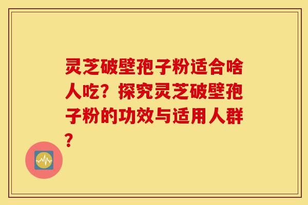 灵芝破壁孢子粉适合啥人吃?探究灵芝破壁孢子粉的功效与适用人群?-第1张图片-灵芝之家 灵芝破壁孢子粉适合啥人吃?探究灵芝破壁孢子粉的功效与适用人群?-第1张图片-灵芝之家