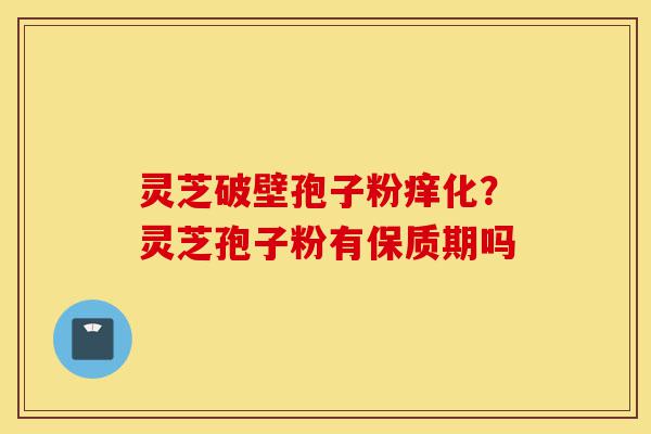 灵芝破壁孢子粉痒化?灵芝孢子粉有保质期吗-第1张图片-灵芝之家 灵芝破壁孢子粉痒化?灵芝孢子粉有保质期吗-第1张图片-灵芝之家