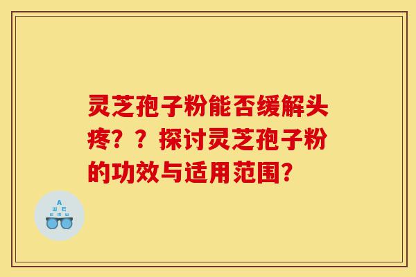 灵芝孢子粉能否缓解头疼??探讨灵芝孢子粉的功效与适用范围?-第1张图片-灵芝之家 灵芝孢子粉能否缓解头疼??探讨灵芝孢子粉的功效与适用范围?-第1张图片-灵芝之家