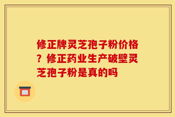 修正牌灵芝孢子粉价格?修正药业生产破壁灵芝孢子粉是真的吗-第1张图片-灵芝之家 修正牌灵芝孢子粉价格?修正药业生产破壁灵芝孢子粉是真的吗-第1张图片-灵芝之家