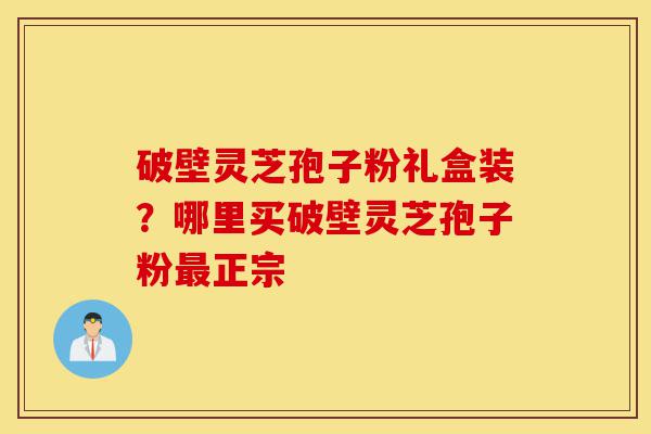 破壁灵芝孢子粉礼盒装?哪里买破壁灵芝孢子粉最正宗-第1张图片-灵芝之家 破壁灵芝孢子粉礼盒装?哪里买破壁灵芝孢子粉最正宗-第1张图片-灵芝之家