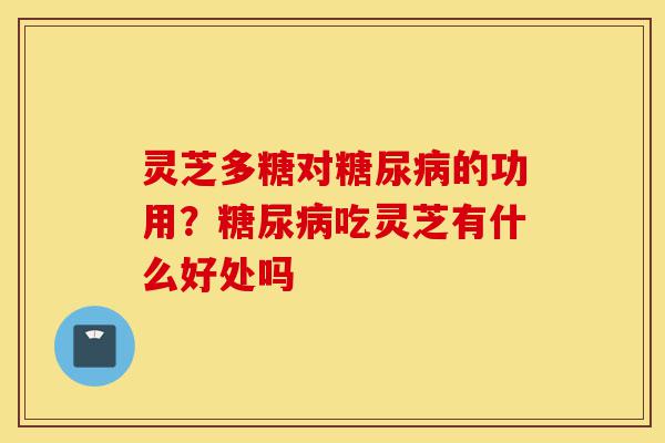 灵芝多糖对糖尿病的功用?糖尿病吃灵芝有什么好处吗-第1张图片-灵芝之家 灵芝多糖对糖尿病的功用?糖尿病吃灵芝有什么好处吗-第1张图片-灵芝之家