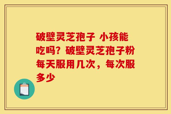破壁灵芝孢子 小孩能吃吗?破壁灵芝孢子粉每天服用几次,每次服多少-第1张图片-灵芝之家 破壁灵芝孢子 小孩能吃吗?破壁灵芝孢子粉每天服用几次,每次服多少-第1张图片-灵芝之家