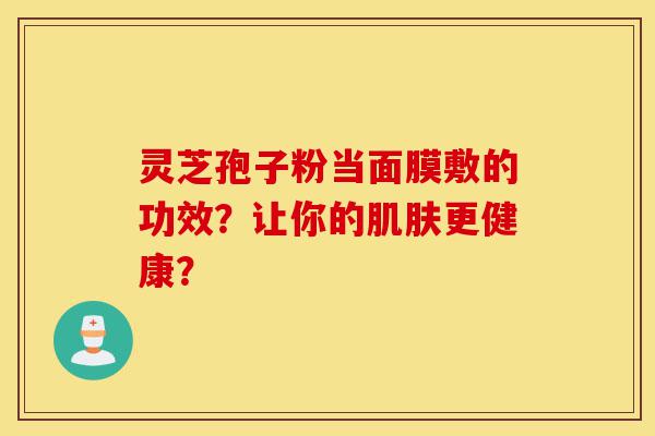 灵芝孢子粉当面膜敷的功效?让你的肌肤更健康?-第1张图片-灵芝之家 灵芝孢子粉当面膜敷的功效?让你的肌肤更健康?-第1张图片-灵芝之家