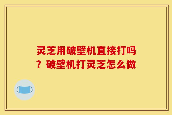 灵芝用破壁机直接打吗?破壁机打灵芝怎么做-第1张图片-灵芝之家 灵芝用破壁机直接打吗?破壁机打灵芝怎么做-第1张图片-灵芝之家