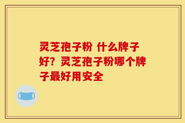 灵芝孢子粉 什么牌子好?灵芝孢子粉哪个牌子最好用安全-第1张图片-灵芝之家 灵芝孢子粉 什么牌子好?灵芝孢子粉哪个牌子最好用安全-第1张图片-灵芝之家