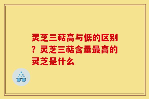 灵芝三萜高与低的区别？灵芝三萜含量最高的灵芝是什么-第1张图片-灵芝之家