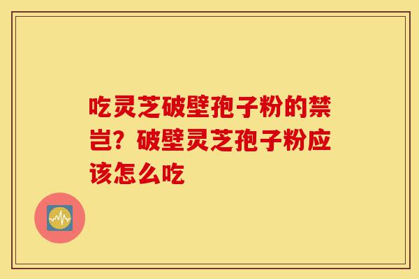 吃灵芝破壁孢子粉的禁岂？破壁灵芝孢子粉应该怎么吃-第1张图片-灵芝之家