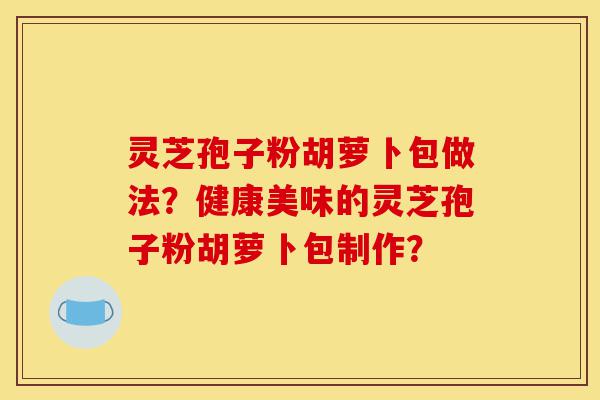 灵芝孢子粉胡萝卜包做法?健康美味的灵芝孢子粉胡萝卜包制作?-第1张图片-灵芝之家 灵芝孢子粉胡萝卜包做法?健康美味的灵芝孢子粉胡萝卜包制作?-第1张图片-灵芝之家