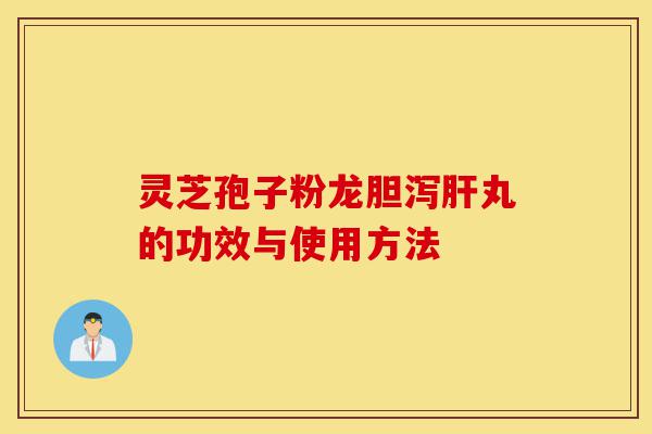 灵芝孢子粉龙胆泻肝丸的功效与使用方法-第1张图片-灵芝之家 灵芝孢子粉龙胆泻肝丸的功效与使用方法-第1张图片-灵芝之家