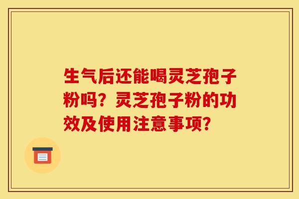 生气后还能喝灵芝孢子粉吗?灵芝孢子粉的功效及使用注意事项?-第1张图片-灵芝之家 生气后还能喝灵芝孢子粉吗?灵芝孢子粉的功效及使用注意事项?-第1张图片-灵芝之家