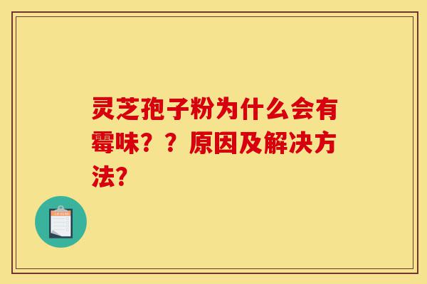 灵芝孢子粉为什么会有霉味??原因及解决方法?-第1张图片-灵芝之家 灵芝孢子粉为什么会有霉味??原因及解决方法?-第1张图片-灵芝之家