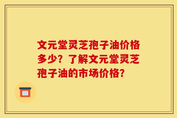 文元堂灵芝孢子油价格多少?了解文元堂灵芝孢子油的市场价格?-第1张图片-灵芝之家 文元堂灵芝孢子油价格多少?了解文元堂灵芝孢子油的市场价格?-第1张图片-灵芝之家