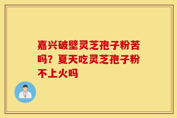 嘉兴破壁灵芝孢子粉苦吗？夏天吃灵芝孢子粉不上火吗-第1张图片-灵芝之家