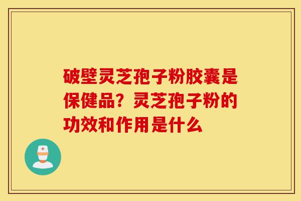 破壁灵芝孢子粉胶囊是保健品?灵芝孢子粉的功效和作用是什么-第1张图片-灵芝之家 破壁灵芝孢子粉胶囊是保健品?灵芝孢子粉的功效和作用是什么-第1张图片-灵芝之家