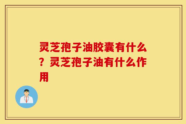 灵芝孢子油胶囊有什么?灵芝孢子油有什么作用-第1张图片-灵芝之家 灵芝孢子油胶囊有什么?灵芝孢子油有什么作用-第1张图片-灵芝之家