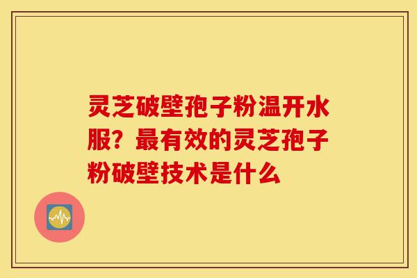 灵芝破壁孢子粉温开水服?最有效的灵芝孢子粉破壁技术是什么-第1张图片-灵芝之家 灵芝破壁孢子粉温开水服?最有效的灵芝孢子粉破壁技术是什么-第1张图片-灵芝之家