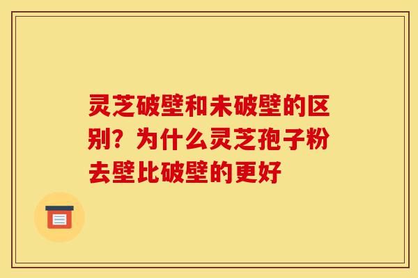 灵芝破壁和未破壁的区别?为什么灵芝孢子粉去壁比破壁的更好-第1张图片-灵芝之家 灵芝破壁和未破壁的区别?为什么灵芝孢子粉去壁比破壁的更好-第1张图片-灵芝之家