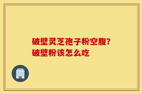 破壁灵芝孢子粉空腹?破壁粉该怎么吃-第1张图片-灵芝之家 破壁灵芝孢子粉空腹?破壁粉该怎么吃-第1张图片-灵芝之家