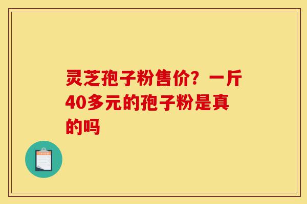 灵芝孢子粉售价?一斤40多元的孢子粉是真的吗-第1张图片-灵芝之家 灵芝孢子粉售价?一斤40多元的孢子粉是真的吗-第1张图片-灵芝之家