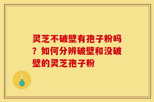 灵芝不破壁有孢子粉吗?如何分辨破壁和没破壁的灵芝孢子粉-第1张图片-灵芝之家 灵芝不破壁有孢子粉吗?如何分辨破壁和没破壁的灵芝孢子粉-第1张图片-灵芝之家