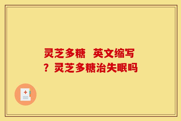 灵芝多糖  英文缩写？灵芝多糖治失眠吗-第1张图片-灵芝之家