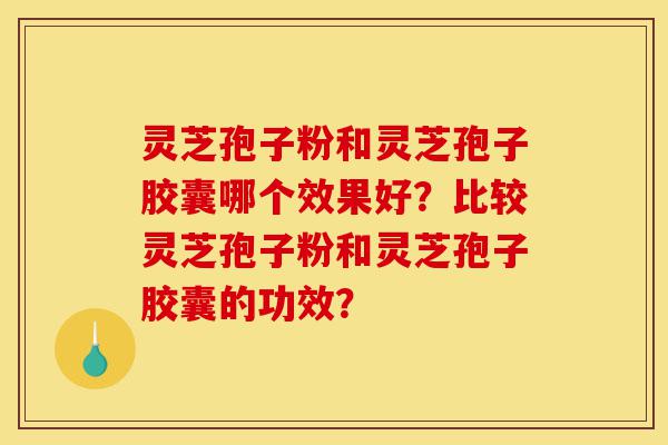 灵芝孢子粉和灵芝孢子胶囊哪个效果好?比较灵芝孢子粉和灵芝孢子胶囊的功效?-第1张图片-灵芝之家 灵芝孢子粉和灵芝孢子胶囊哪个效果好?比较灵芝孢子粉和灵芝孢子胶囊的功效?-第1张图片-灵芝之家