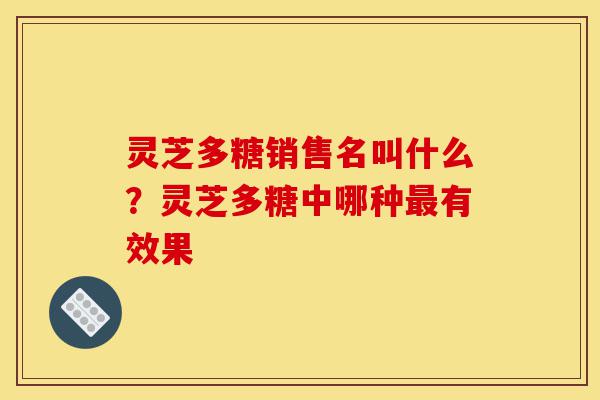 灵芝多糖销售名叫什么?灵芝多糖中哪种最有效果-第1张图片-灵芝之家 灵芝多糖销售名叫什么?灵芝多糖中哪种最有效果-第1张图片-灵芝之家