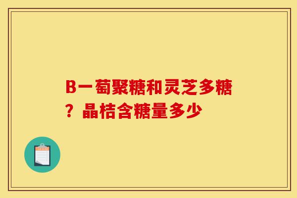 B一萄聚糖和灵芝多糖?晶桔含糖量多少-第1张图片-灵芝之家 B一萄聚糖和灵芝多糖?晶桔含糖量多少-第1张图片-灵芝之家