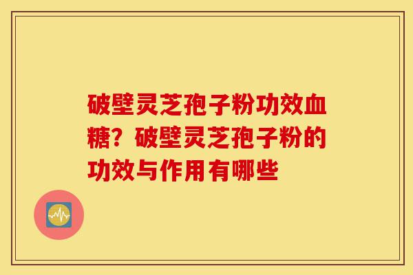 破壁灵芝孢子粉功效血糖?破壁灵芝孢子粉的功效与作用有哪些-第1张图片-灵芝之家 破壁灵芝孢子粉功效血糖?破壁灵芝孢子粉的功效与作用有哪些-第1张图片-灵芝之家