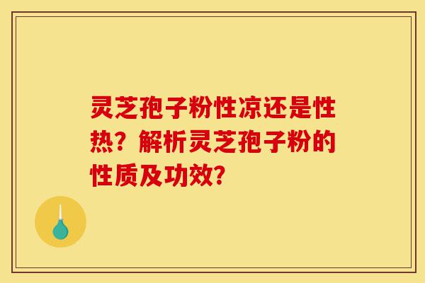灵芝孢子粉性凉还是性热？解析灵芝孢子粉的性质及功效？-第1张图片-灵芝之家