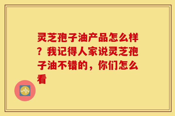 灵芝孢子油产品怎么样?我记得人家说灵芝孢子油不错的,你们怎么看-第1张图片-灵芝之家 灵芝孢子油产品怎么样?我记得人家说灵芝孢子油不错的,你们怎么看-第1张图片-灵芝之家
