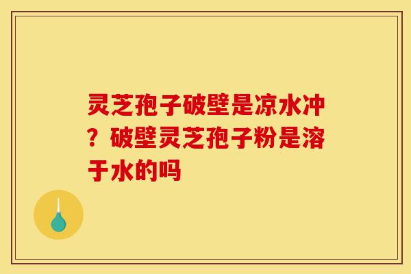 灵芝孢子破壁是凉水冲?破壁灵芝孢子粉是溶于水的吗-第1张图片-灵芝之家 灵芝孢子破壁是凉水冲?破壁灵芝孢子粉是溶于水的吗-第1张图片-灵芝之家
