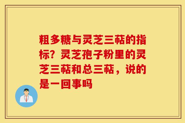 粗多糖与灵芝三萜的指标？灵芝孢子粉里的灵芝三萜和总三萜，说的是一回事吗-第1张图片-灵芝之家