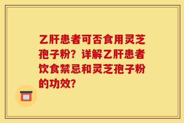 乙肝患者可否食用灵芝孢子粉?详解乙肝患者饮食禁忌和灵芝孢子粉的功效?-第1张图片-灵芝之家 乙肝患者可否食用灵芝孢子粉?详解乙肝患者饮食禁忌和灵芝孢子粉的功效?-第1张图片-灵芝之家