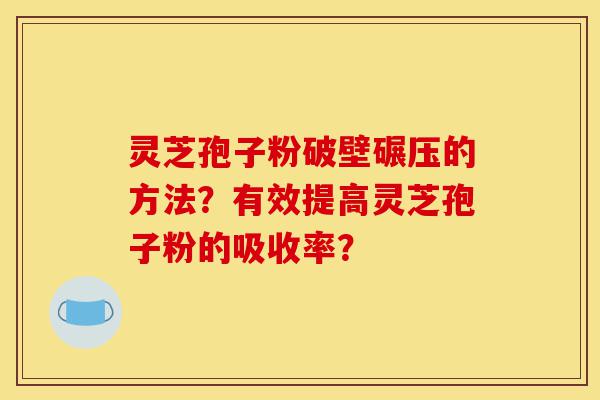 灵芝孢子粉破壁碾压的方法？有效提高灵芝孢子粉的吸收率？-第1张图片-灵芝之家