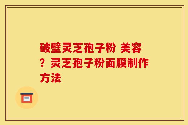 破壁灵芝孢子粉 美容?灵芝孢子粉面膜制作方法-第1张图片-灵芝之家 破壁灵芝孢子粉 美容?灵芝孢子粉面膜制作方法-第1张图片-灵芝之家