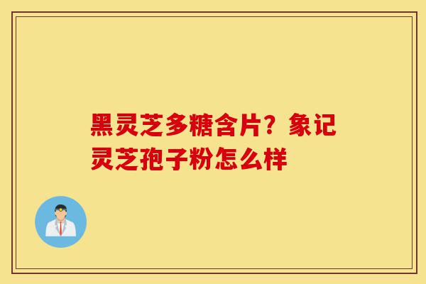 黑灵芝多糖含片?象记灵芝孢子粉怎么样-第1张图片-灵芝之家 黑灵芝多糖含片?象记灵芝孢子粉怎么样-第1张图片-灵芝之家