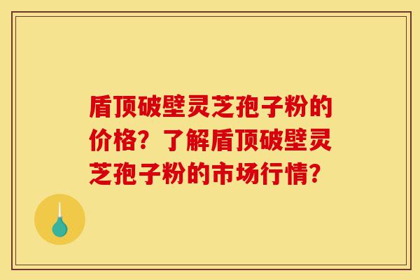 盾顶破壁灵芝孢子粉的价格?了解盾顶破壁灵芝孢子粉的市场行情?-第1张图片-灵芝之家 盾顶破壁灵芝孢子粉的价格?了解盾顶破壁灵芝孢子粉的市场行情?-第1张图片-灵芝之家