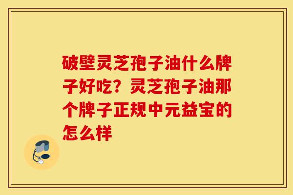 破壁灵芝孢子油什么牌子好吃?灵芝孢子油那个牌子正规中元益宝的怎么样-第1张图片-灵芝之家 破壁灵芝孢子油什么牌子好吃?灵芝孢子油那个牌子正规中元益宝的怎么样-第1张图片-灵芝之家