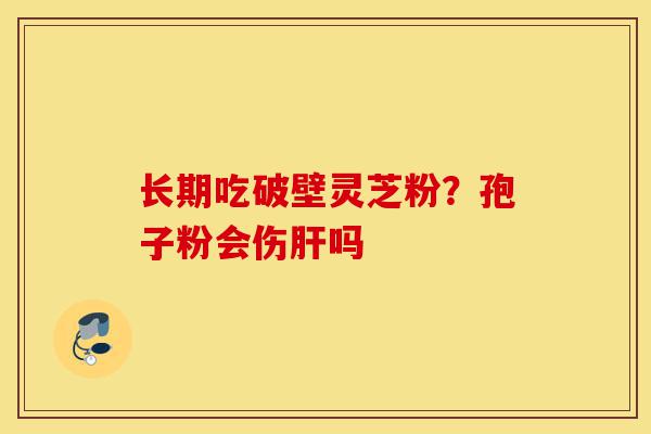 长期吃破壁灵芝粉?孢子粉会伤肝吗-第1张图片-灵芝之家 长期吃破壁灵芝粉?孢子粉会伤肝吗-第1张图片-灵芝之家
