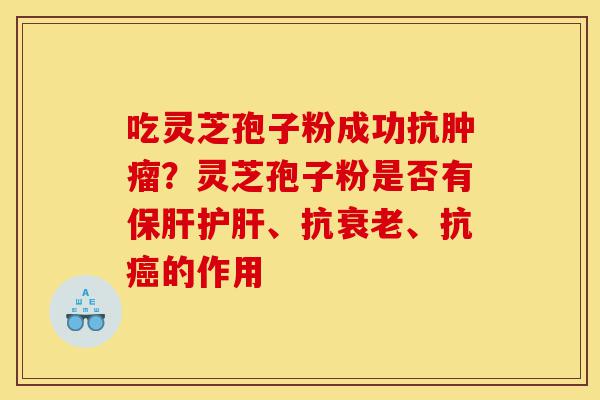吃灵芝孢子粉成功抗肿瘤?灵芝孢子粉是否有保肝护肝、抗衰老、抗癌的作用-第1张图片-灵芝之家 吃灵芝孢子粉成功抗肿瘤?灵芝孢子粉是否有保肝护肝、抗衰老、抗癌的作用-第1张图片-灵芝之家