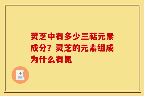 灵芝中有多少三萜元素成分？灵芝的元素组成为什么有氮-第1张图片-灵芝之家