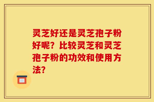 灵芝好还是灵芝孢子粉好呢?比较灵芝和灵芝孢子粉的功效和使用方法?-第1张图片-灵芝之家 灵芝好还是灵芝孢子粉好呢?比较灵芝和灵芝孢子粉的功效和使用方法?-第1张图片-灵芝之家