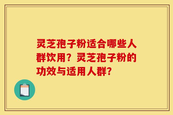 灵芝孢子粉适合哪些人群饮用？灵芝孢子粉的功效与适用人群？-第1张图片-灵芝之家